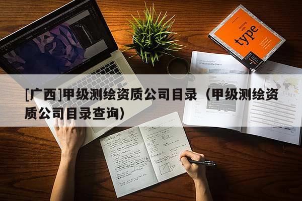 [广西]甲级测绘资质公司目录（甲级测绘资质公司目录查询）