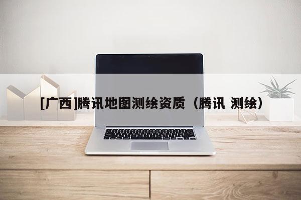[广西]腾讯地图测绘资质（腾讯 测绘）