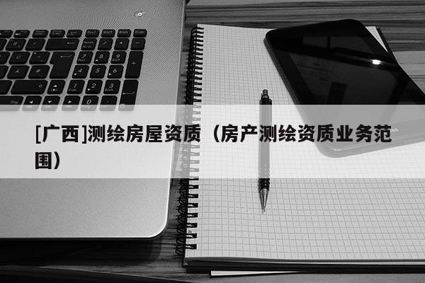 [广西]测绘房屋资质（房产测绘资质业务范围）