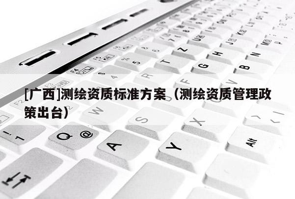 [广西]测绘资质标准方案（测绘资质管理政策出台）