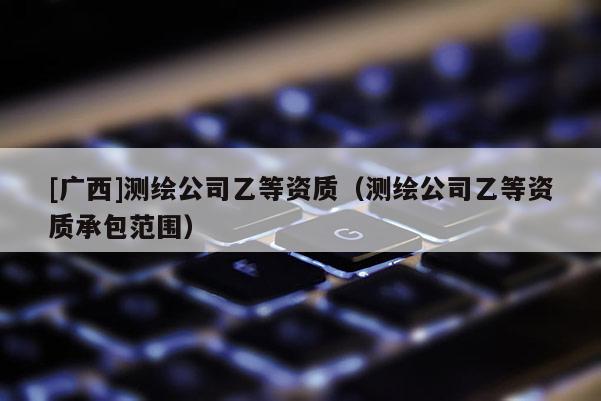 [广西]测绘公司乙等资质（测绘公司乙等资质承包范围）