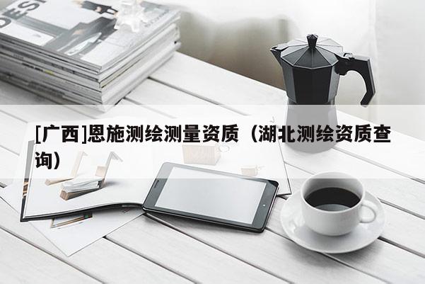 [广西]恩施测绘测量资质（湖北测绘资质查询）