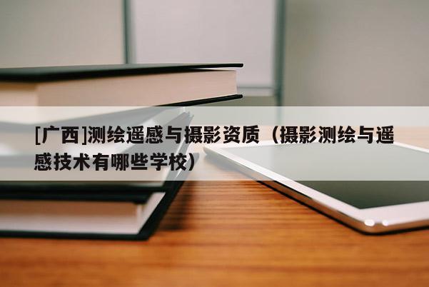 [广西]测绘遥感与摄影资质（摄影测绘与遥感技术有哪些学校）