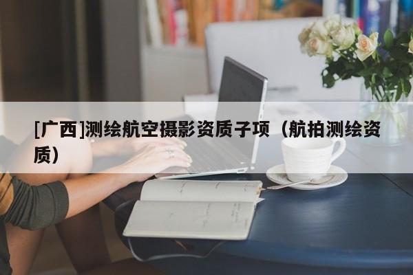 [广西]测绘航空摄影资质子项（航拍测绘资质）