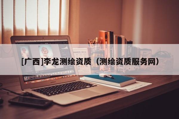 [广西]李龙测绘资质（测绘资质服务网）
