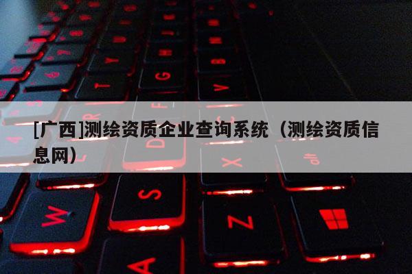 [广西]测绘资质企业查询系统（测绘资质信息网）