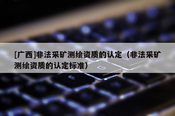 [广西]非法采矿测绘资质的认定（非法采矿测绘资质的认定标准）