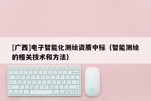 [广西]电子智能化测绘资质中标（智能测绘的相关技术和方法）