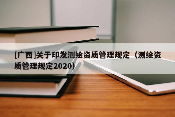 [广西]关于印发测绘资质管理规定（测绘资质管理规定2020）
