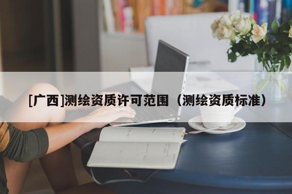 [广西]测绘资质许可范围（测绘资质标准）