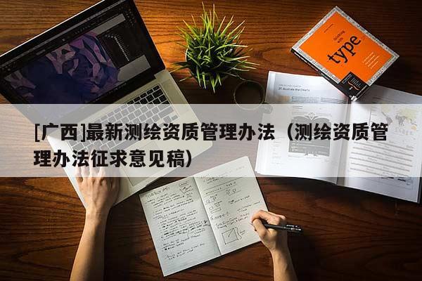 [广西]最新测绘资质管理办法（测绘资质管理办法征求意见稿）