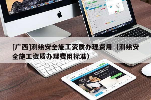 [广西]测绘安全施工资质办理费用（测绘安全施工资质办理费用标准）