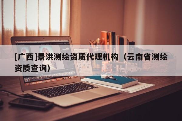 [广西]景洪测绘资质代理机构（云南省测绘资质查询）