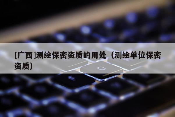 [广西]测绘保密资质的用处（测绘单位保密资质）