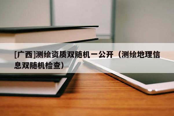 [广西]测绘资质双随机一公开（测绘地理信息双随机检查）