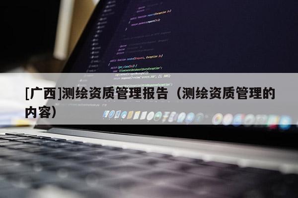 [广西]测绘资质管理报告（测绘资质管理的内容）