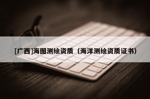 [广西]海图测绘资质（海洋测绘资质证书）