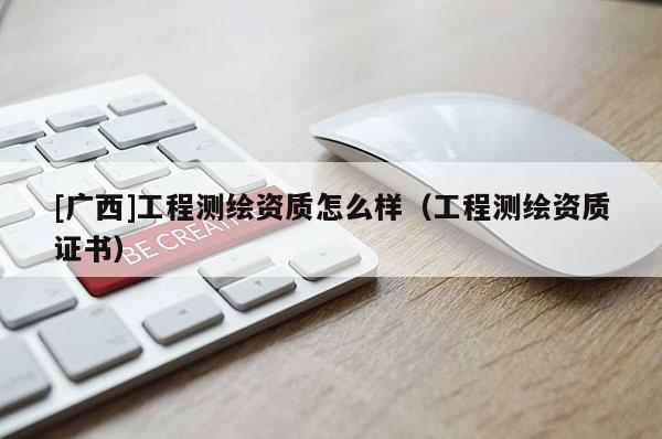 [广西]工程测绘资质怎么样（工程测绘资质证书）