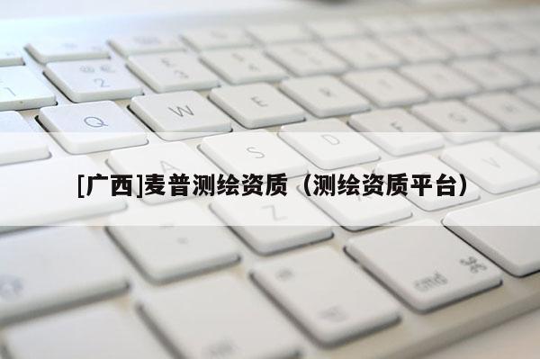 [广西]麦普测绘资质（测绘资质平台）