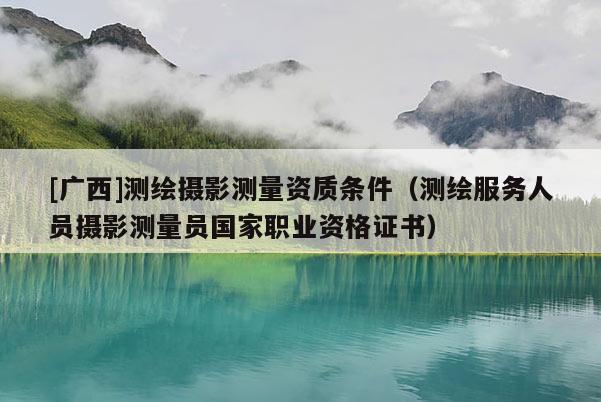 [广西]测绘摄影测量资质条件（测绘服务人员摄影测量员国家职业资格证书）