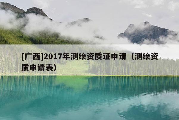 [广西]2017年测绘资质证申请（测绘资质申请表）