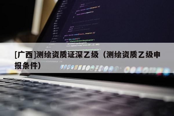 [广西]测绘资质证深乙级（测绘资质乙级申报条件）