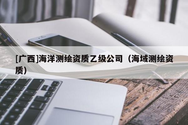 [广西]海洋测绘资质乙级公司（海域测绘资质）