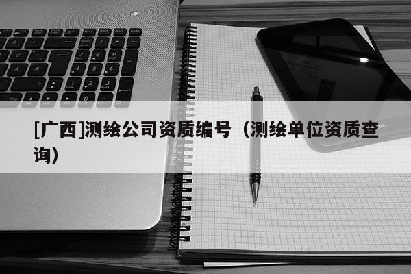 [广西]测绘公司资质编号（测绘单位资质查询）