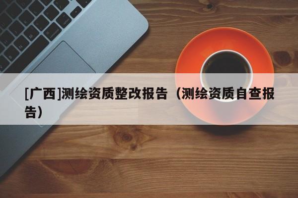 [广西]测绘资质整改报告（测绘资质自查报告）