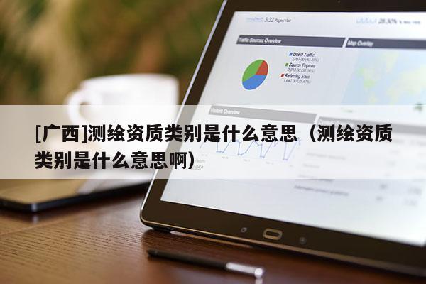 [广西]测绘资质类别是什么意思（测绘资质类别是什么意思啊）