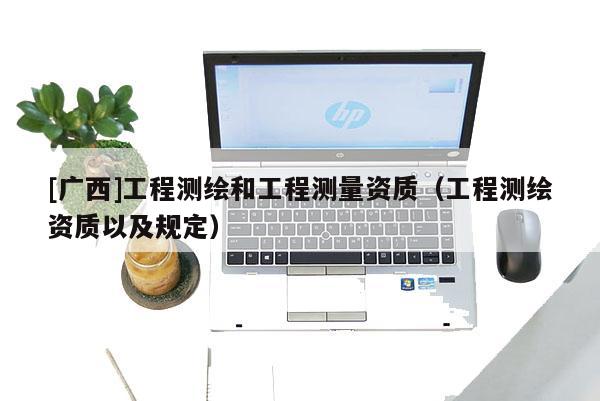[广西]工程测绘和工程测量资质（工程测绘资质以及规定）