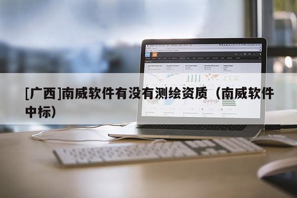 [广西]南威软件有没有测绘资质（南威软件中标）