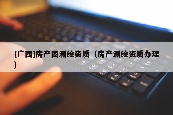 [广西]房产图测绘资质（房产测绘资质办理）