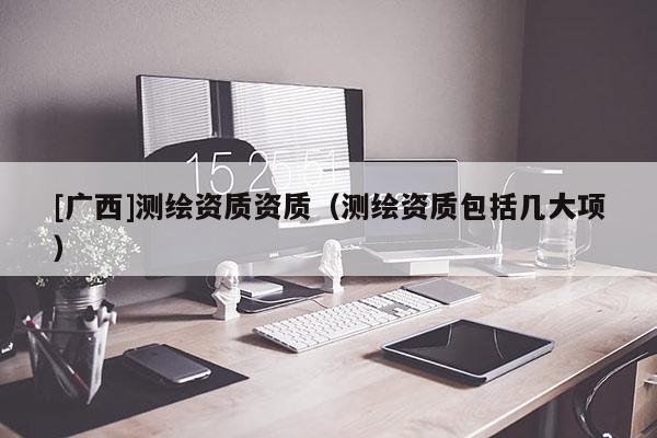 [广西]测绘资质资质（测绘资质包括几大项）