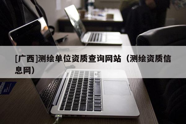 [广西]测绘单位资质查询网站（测绘资质信息网）