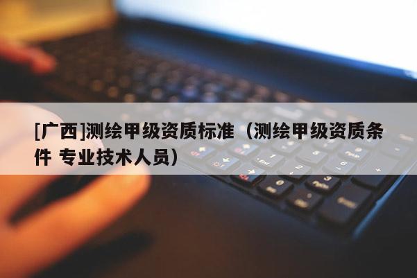 [广西]测绘甲级资质标准（测绘甲级资质条件 专业技术人员）