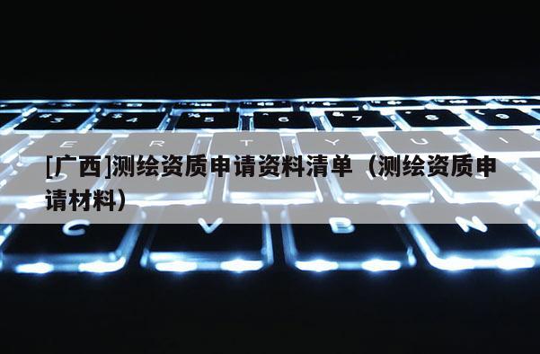 [广西]测绘资质申请资料清单（测绘资质申请材料）