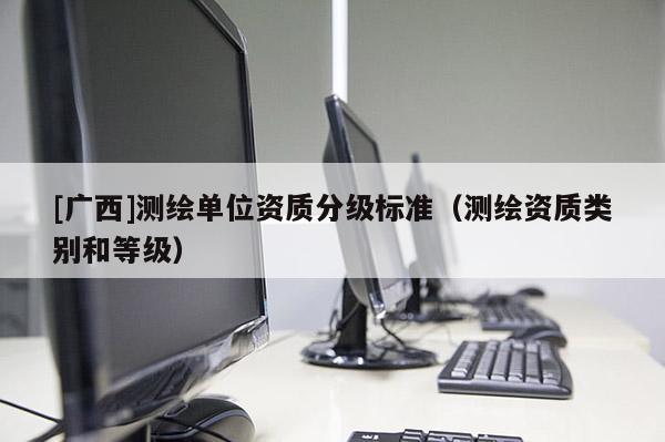 [广西]测绘单位资质分级标准（测绘资质类别和等级）