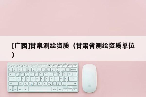 [广西]甘泉测绘资质（甘肃省测绘资质单位）