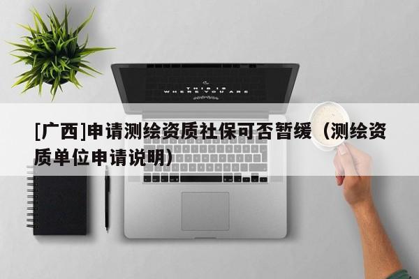 [广西]申请测绘资质社保可否暂缓（测绘资质单位申请说明）