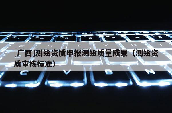 [广西]测绘资质申报测绘质量成果（测绘资质审核标准）