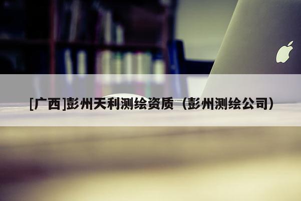 [广西]彭州天利测绘资质（彭州测绘公司）