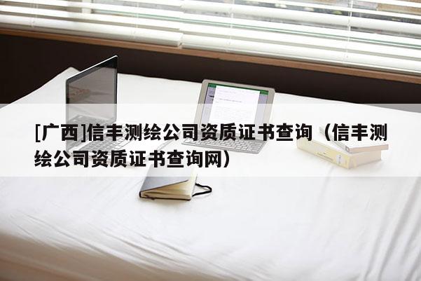 [广西]信丰测绘公司资质证书查询（信丰测绘公司资质证书查询网）