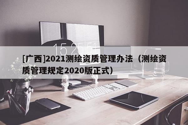 [广西]2021测绘资质管理办法（测绘资质管理规定2020版正式）