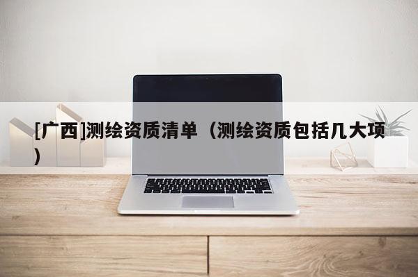 [广西]测绘资质清单（测绘资质包括几大项）