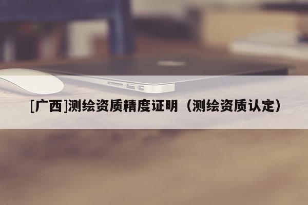 [广西]测绘资质精度证明（测绘资质认定）