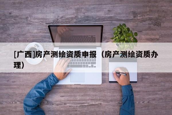[广西]房产测绘资质申报（房产测绘资质办理）