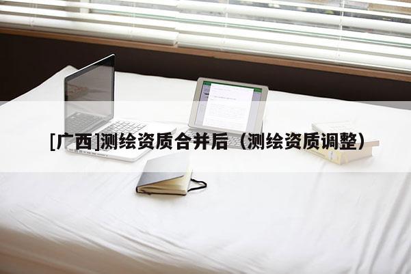 [广西]测绘资质合并后（测绘资质调整）