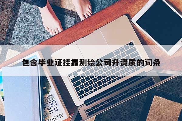 包含毕业证挂靠测绘公司升资质的词条