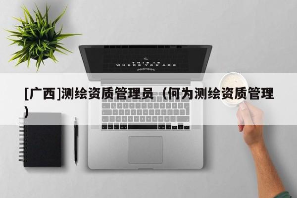 [广西]测绘资质管理员（何为测绘资质管理）